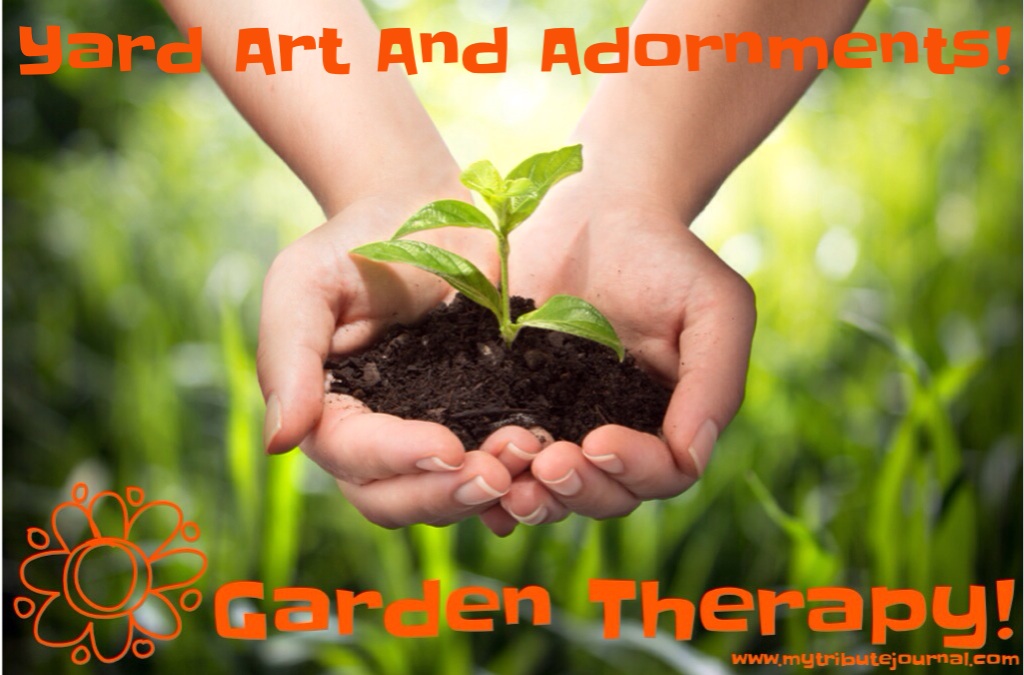 Garden Therapy! Yard Art And Adornments! www.mytributejournal.com